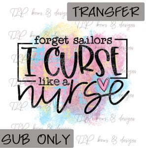 Forget Sailors I curse like a Nurse- Sublimation Transfer Only